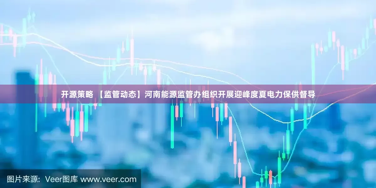 开源策略 【监管动态】河南能源监管办组织开展迎峰度夏电力保供督导