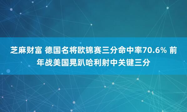 芝麻财富 德国名将欧锦赛三分命中率70.6% 前年战美国晃趴哈利射中关键三分