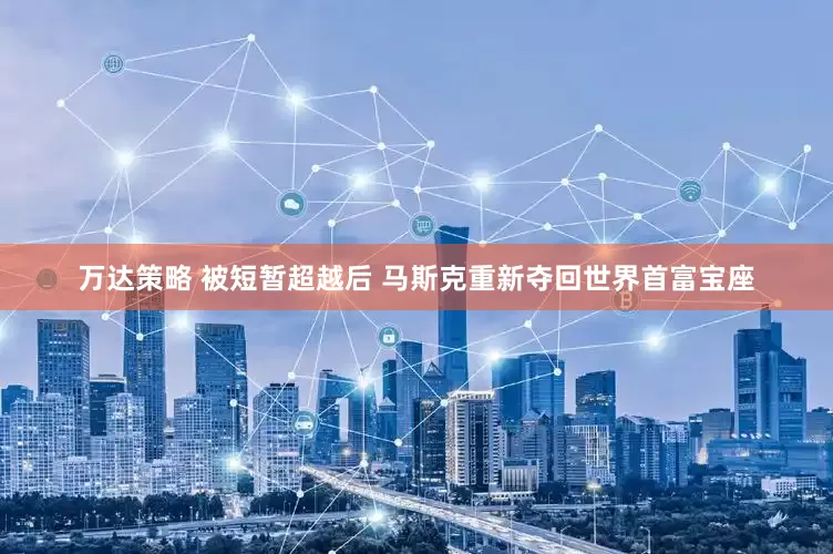 万达策略 被短暂超越后 马斯克重新夺回世界首富宝座