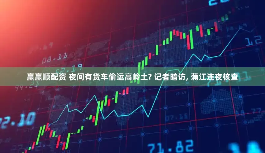 赢赢顺配资 夜间有货车偷运高岭土? 记者暗访, 蒲江连夜核查