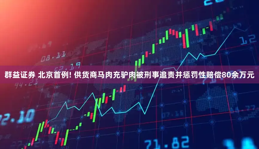 群益证券 北京首例! 供货商马肉充驴肉被刑事追责并惩罚性赔偿80余万元