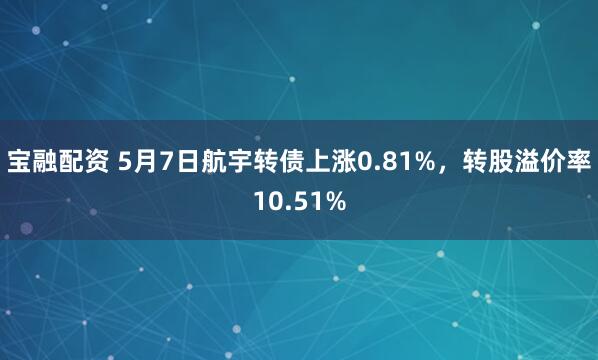 宝融配资 5月7日航宇转债上涨0.81%，转股溢价率10.51%