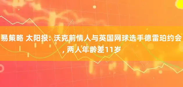 易策略 太阳报: 沃克前情人与英国网球选手德雷珀约会, 两人年龄差11岁