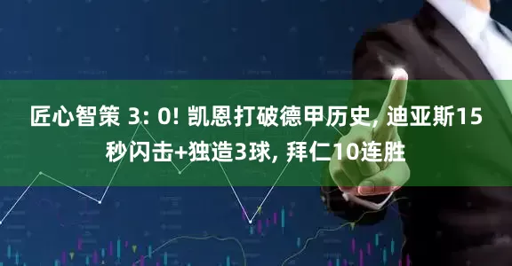 匠心智策 3: 0! 凯恩打破德甲历史, 迪亚斯15秒闪击+独造3球, 拜仁10连胜