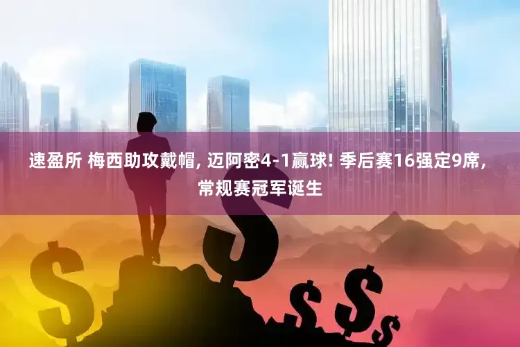 速盈所 梅西助攻戴帽, 迈阿密4-1赢球! 季后赛16强定9席, 常规赛冠军诞生