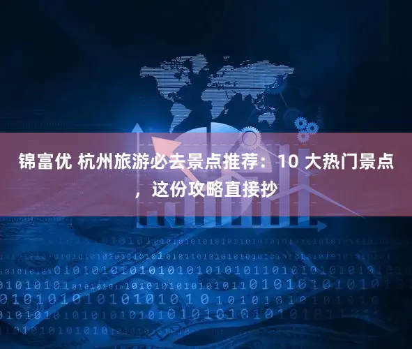锦富优 杭州旅游必去景点推荐：10 大热门景点，这份攻略直接抄