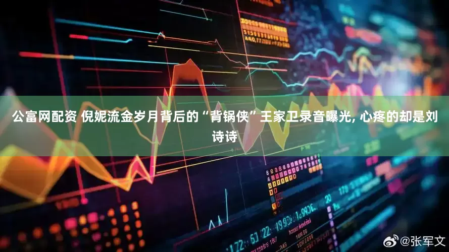 公富网配资 倪妮流金岁月背后的“背锅侠”王家卫录音曝光, 心疼的却是刘诗诗