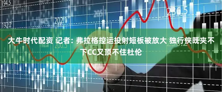 大牛时代配资 记者: 弗拉格控运投射短板被放大 独行侠既夹不下CC又顶不住杜伦