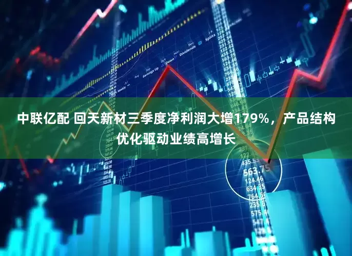 中联亿配 回天新材三季度净利润大增179%，产品结构优化驱动业绩高增长