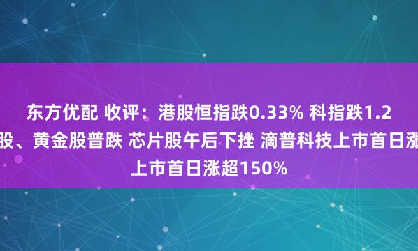 东方优配 收评：港股恒指跌0.33% 科指跌1.26% 科网股、黄金股普跌 芯片股午后下挫 滴普科技上市首日涨超150%