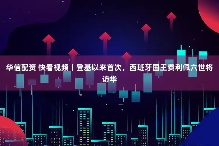 华信配资 快看视频｜登基以来首次，西班牙国王费利佩六世将访华