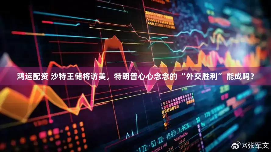 鸿运配资 沙特王储将访美，特朗普心心念念的 “外交胜利” 能成吗？
