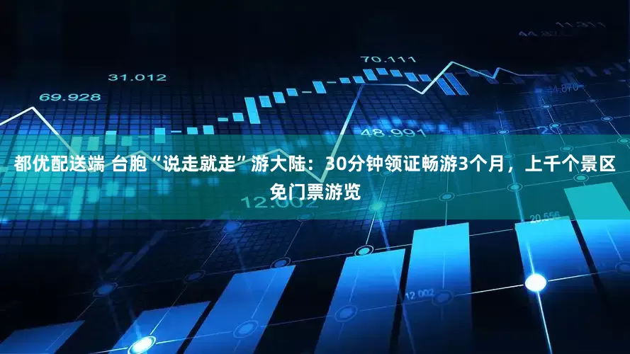 都优配送端 台胞“说走就走”游大陆：30分钟领证畅游3个月，上千个景区免门票游览
