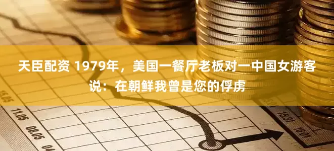 天臣配资 1979年，美国一餐厅老板对一中国女游客说：在朝鲜我曾是您的俘虏