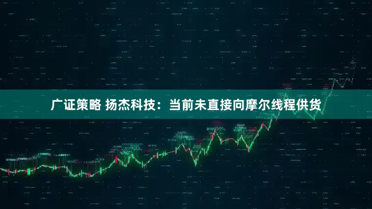 广证策略 扬杰科技：当前未直接向摩尔线程供货
