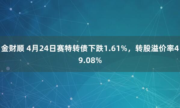 金财顺 4月24日赛特转债下跌1.61%，转股溢价率49.08%