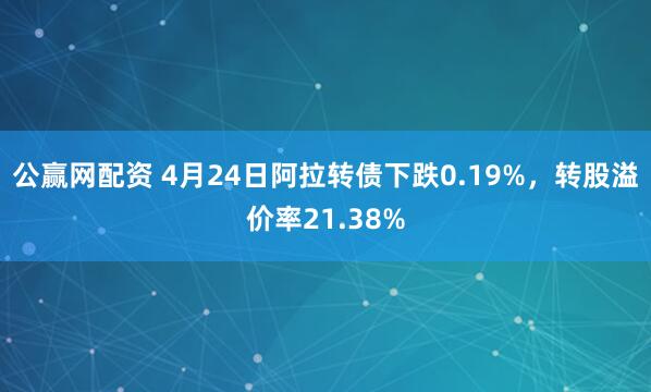 公赢网配资 4月24日阿拉转债下跌0.19%，转股溢价率21.38%