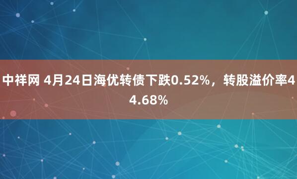 中祥网 4月24日海优转债下跌0.52%，转股溢价率44.68%