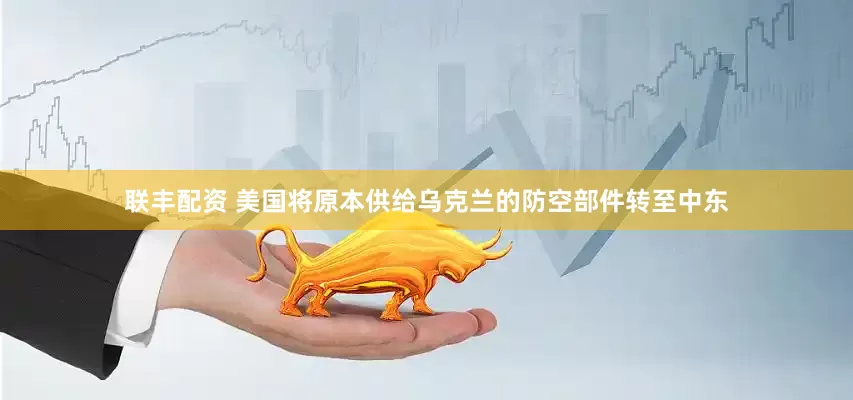 联丰配资 美国将原本供给乌克兰的防空部件转至中东