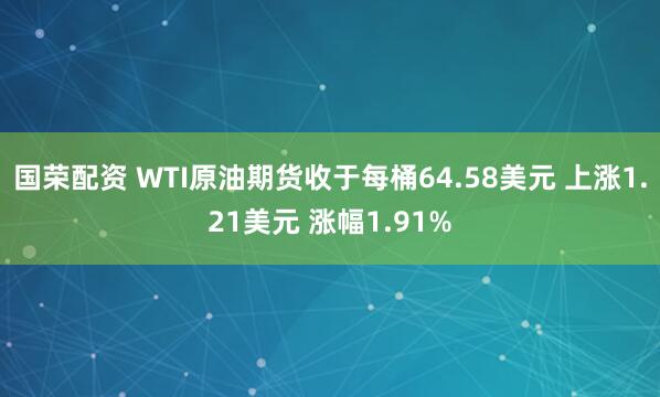 国荣配资 WTI原油期货收于每桶64.58美元 上涨1.21美元 涨幅1.91%