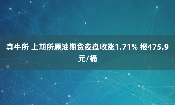 真牛所 上期所原油期货夜盘收涨1.71% 报475.9元/桶
