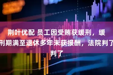 荆叶优配 员工因受贿获缓刑，缓刑期满至退休多年未获报酬，法院判了