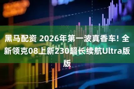 黑马配资 2026年第一波真香车! 全新领克08上新230超长续航Ultra版