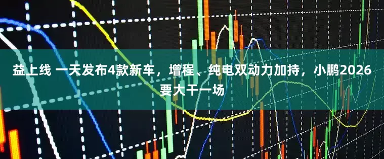益上线 一天发布4款新车，增程、纯电双动力加持，小鹏2026要大干一场
