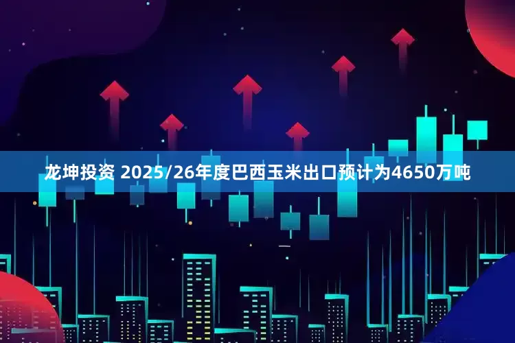 龙坤投资 2025/26年度巴西玉米出口预计为4650万吨