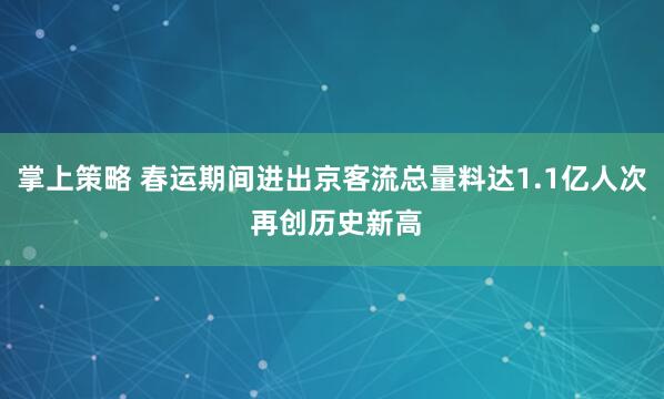 掌上策略 春运期间进出京客流总量料达1.1亿人次 再创历史新高