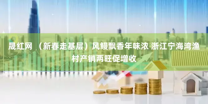 晟红网 （新春走基层）风鳗飘香年味浓 浙江宁海湾渔村产销两旺促增收