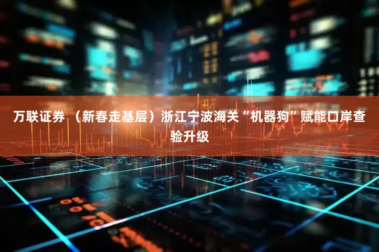 万联证券 （新春走基层）浙江宁波海关“机器狗”赋能口岸查验升级