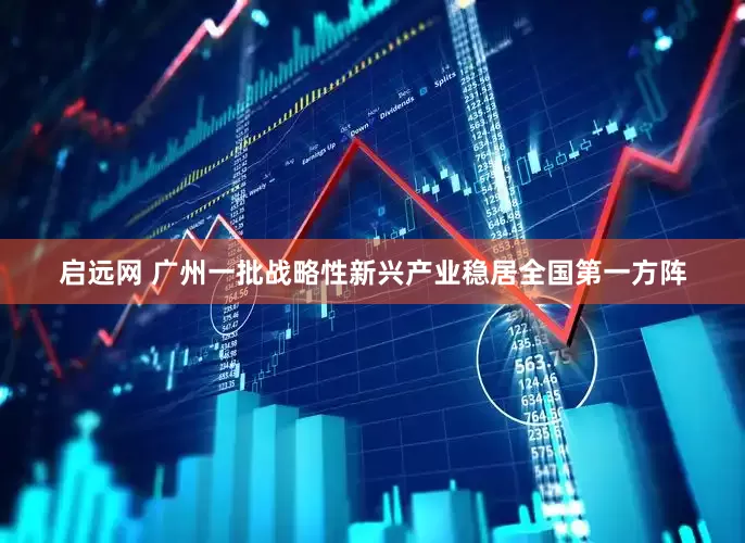启远网 广州一批战略性新兴产业稳居全国第一方阵