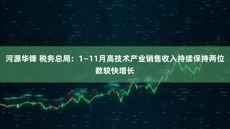 河源华锋 税务总局：1—11月高技术产业销售收入持续保持两位数较快增长