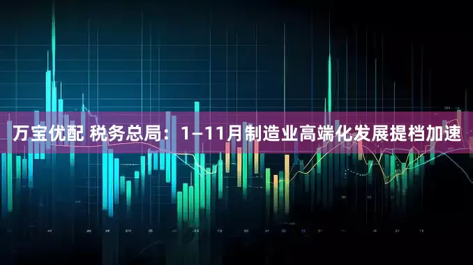 万宝优配 税务总局：1—11月制造业高端化发展提档加速