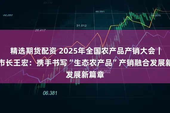 精选期货配资 2025年全国农产品产销大会｜贵阳市长王宏：携手书写“生态农产品”产销融合发展新篇章