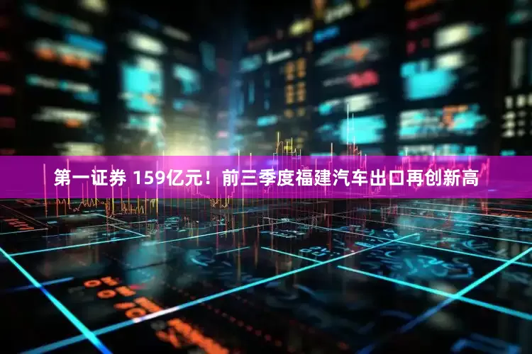 第一证券 159亿元！前三季度福建汽车出口再创新高