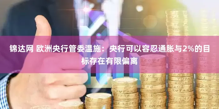 锦达网 欧洲央行管委温施：央行可以容忍通胀与2%的目标存在有限偏离