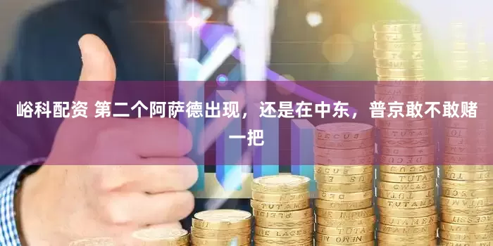 峪科配资 第二个阿萨德出现，还是在中东，普京敢不敢赌一把