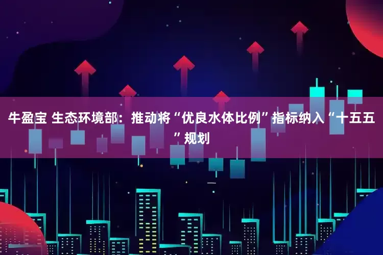 牛盈宝 生态环境部：推动将“优良水体比例”指标纳入“十五五”规划