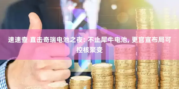 速速查 直击奇瑞电池之夜: 不止犀牛电池, 更官宣布局可控核聚变