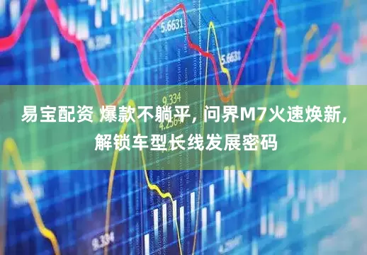 易宝配资 爆款不躺平, 问界M7火速焕新, 解锁车型长线发展密码