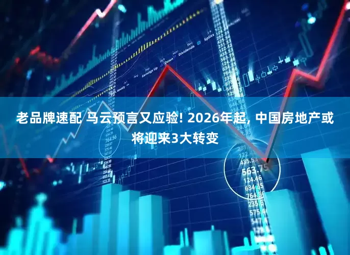 老品牌速配 马云预言又应验! 2026年起, 中国房地产或将迎来3大转变