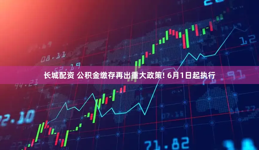 长城配资 公积金缴存再出重大政策! 6月1日起执行