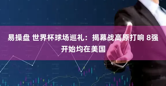 易操盘 世界杯球场巡礼：揭幕战高原打响 8强开始均在美国