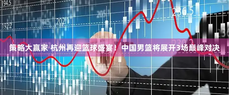 策略大赢家 杭州再迎篮球盛宴！中国男篮将展开3场巅峰对决